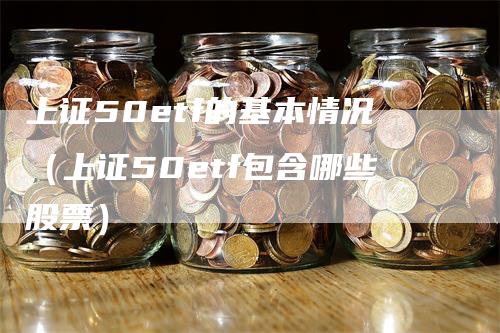 上证50etf的基本情况（上证50etf包含哪些股票）