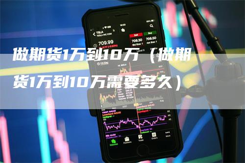 做期货1万到10万（做期货1万到10万需要多久）