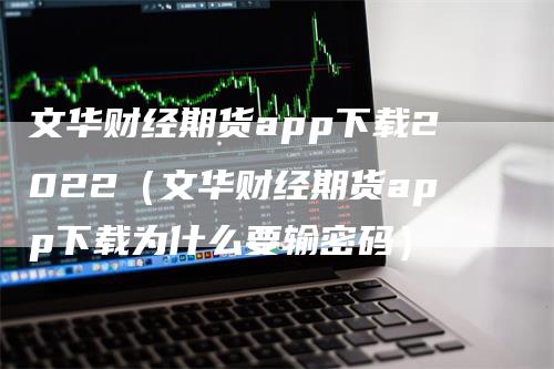 文华财经期货app下载2022（文华财经期货app下载为什么要输密码）