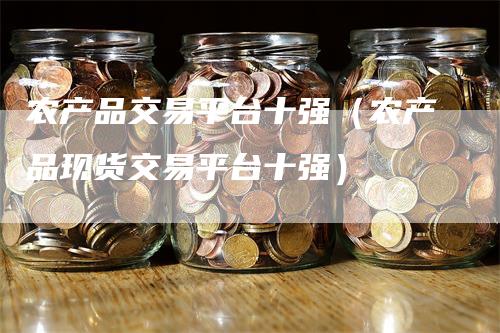 农产品交易平台十强（农产品现货交易平台十强）