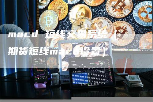 macd 短线交易系统（期货短线macd设置）