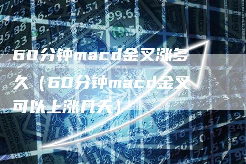 60分钟macd金叉涨多久（60分钟macd金叉可以上涨几天）