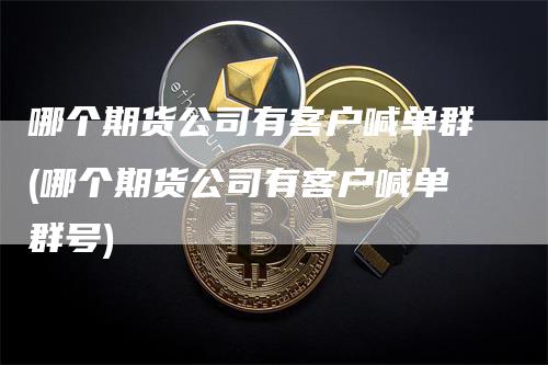 哪个期货公司有客户喊单群(哪个期货公司有客户喊单群号)