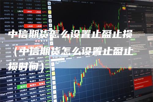 中信期货怎么设置止盈止损（中信期货怎么设置止盈止损时间）