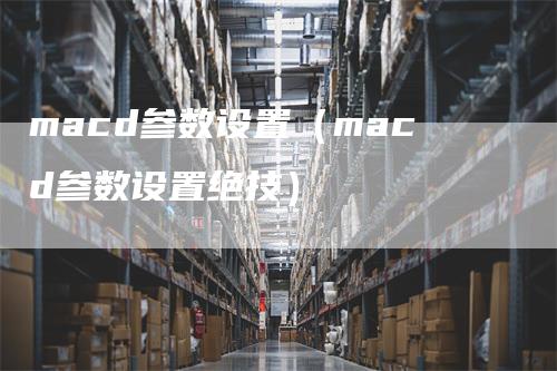 macd参数设置（macd参数设置绝技）