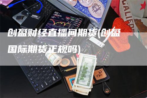 创盈财经直播间期货(创盈国际期货正规吗)