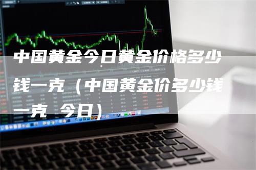 中国黄金今日黄金价格多少钱一克（中国黄金价多少钱一克 今日）