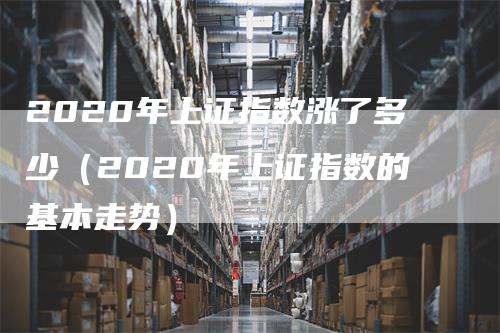 2020年上证指数涨了多少（2020年上证指数的基本走势）