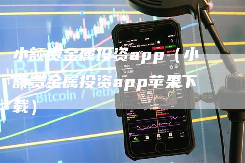 小额贵金属投资app（小额贵金属投资app苹果下载）