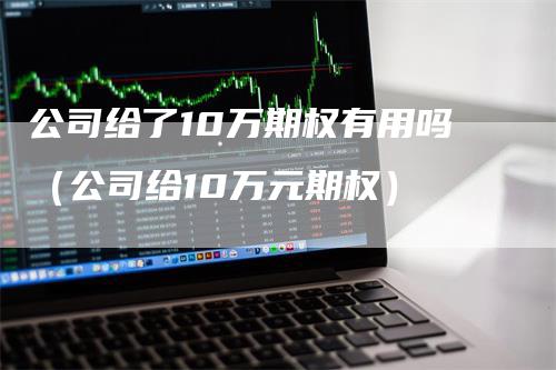 公司给了10万期权有用吗（公司给10万元期权）