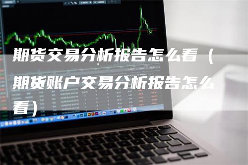 期货交易分析报告怎么看（期货账户交易分析报告怎么看）