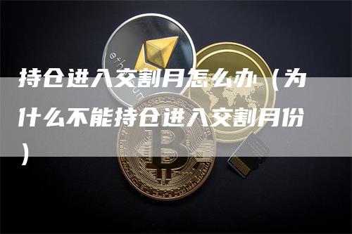 持仓进入交割月怎么办（为什么不能持仓进入交割月份）