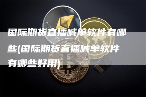 国际期货直播喊单软件有哪些(国际期货直播喊单软件有哪些好用)