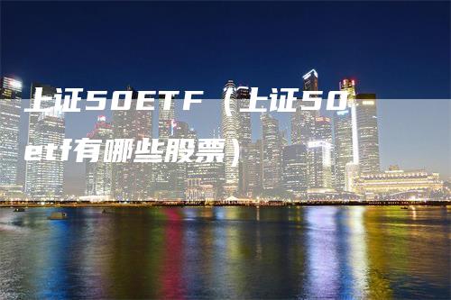 上证50ETF（上证50etf有哪些股票）