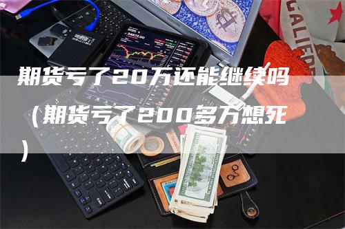 期货亏了20万还能继续吗（期货亏了200多万想死）