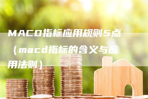 MACD指标应用规则5点（macd指标的含义与应用法则）