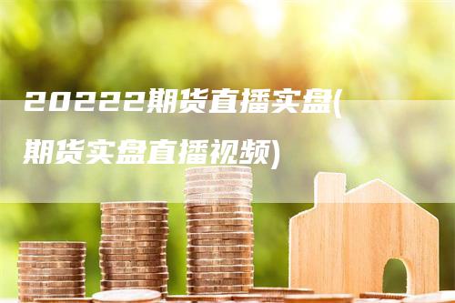 20222期货直播实盘(期货实盘直播视频)