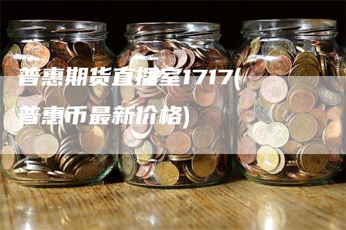 普惠期货直播室1717(普惠币最新价格)