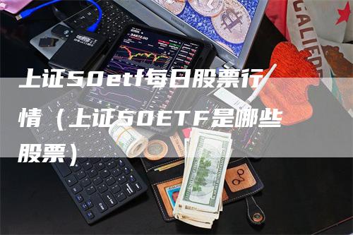 上证50etf每日股票行情（上证50ETF是哪些股票）