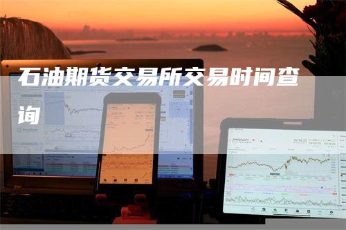 石油期货交易所交易时间查询