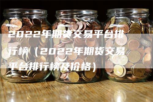 2022年期货交易平台排行榜（2022年期货交易平台排行榜及价格）