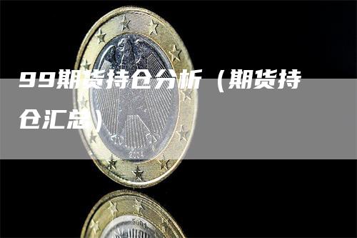 99期货持仓分析（期货持仓汇总）