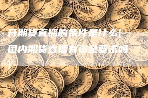 开期货直播的条件是什么(国内期货直播有资金要求吗)