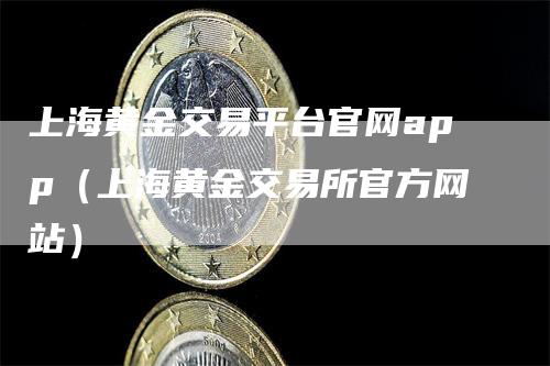 上海黄金交易平台官网app（上海黄金交易所官方网站）