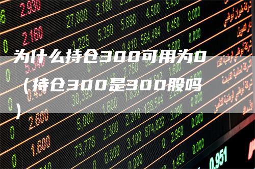 为什么持仓300可用为0（持仓300是300股吗）