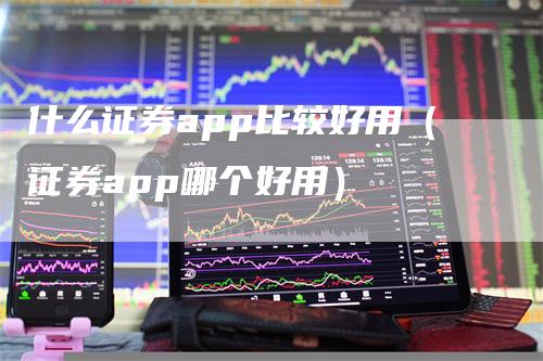 什么证券app比较好用（证券app哪个好用）