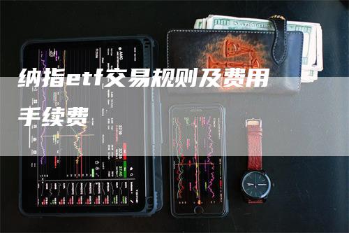 纳指etf交易规则及费用手续费