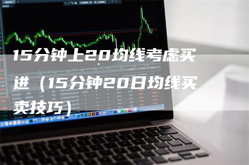 15分钟上20均线考虑买进（15分钟20日均线买卖技巧）