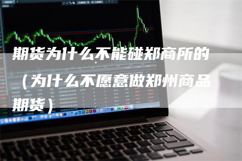 期货为什么不能碰郑商所的（为什么不愿意做郑州商品期货）