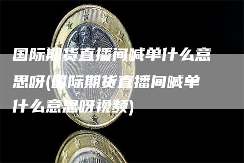 国际期货直播间喊单什么意思呀(国际期货直播间喊单什么意思呀视频)