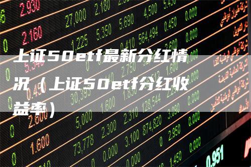 上证50etf最新分红情况（上证50etf分红收益率）