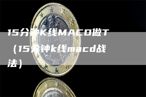 15分钟K线MACD做T（15分钟k线macd战法）