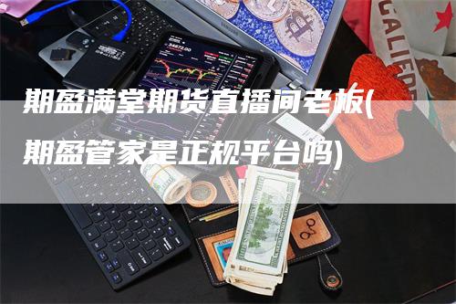 期盈满堂期货直播间老板(期盈管家是正规平台吗)