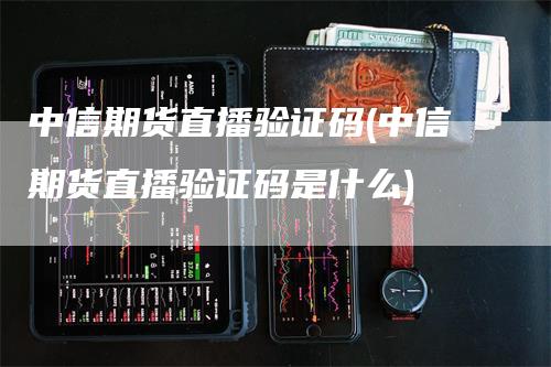 中信期货直播验证码(中信期货直播验证码是什么)