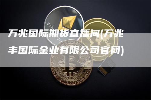 万兆国际期货直播间(万兆丰国际金业有限公司官网)