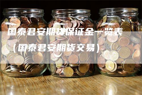 国泰君安期货保证金一览表（国泰君安期货交易）