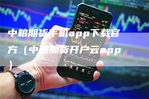 中粮期货手机app下载官方（中粮期货开户云app）