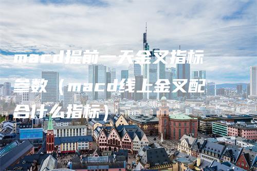 macd提前一天金叉指标参数（macd线上金叉配合什么指标）