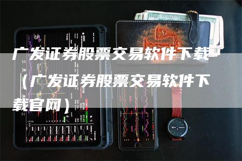 广发证券股票交易软件下载（广发证券股票交易软件下载官网）