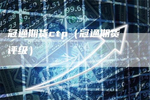 冠通期货ctp（冠通期货评级）