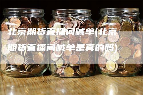 北京期货直播间喊单(北京期货直播间喊单是真的吗)