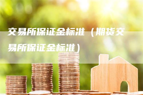 交易所保证金标准（期货交易所保证金标准）