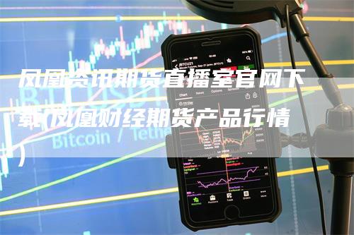 凤凰资讯期货直播室官网下载(凤凰财经期货产品行情)