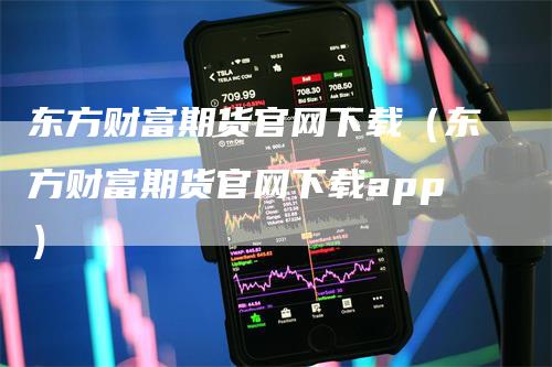 东方财富期货官网下载（东方财富期货官网下载app）