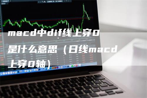 macd中dif线上穿0是什么意思（日线macd上穿0轴）