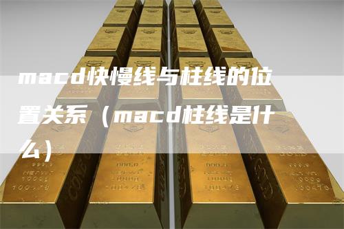 macd快慢线与柱线的位置关系（macd柱线是什么）